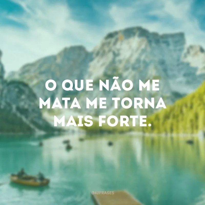 O que não me mata me torna mais forte.