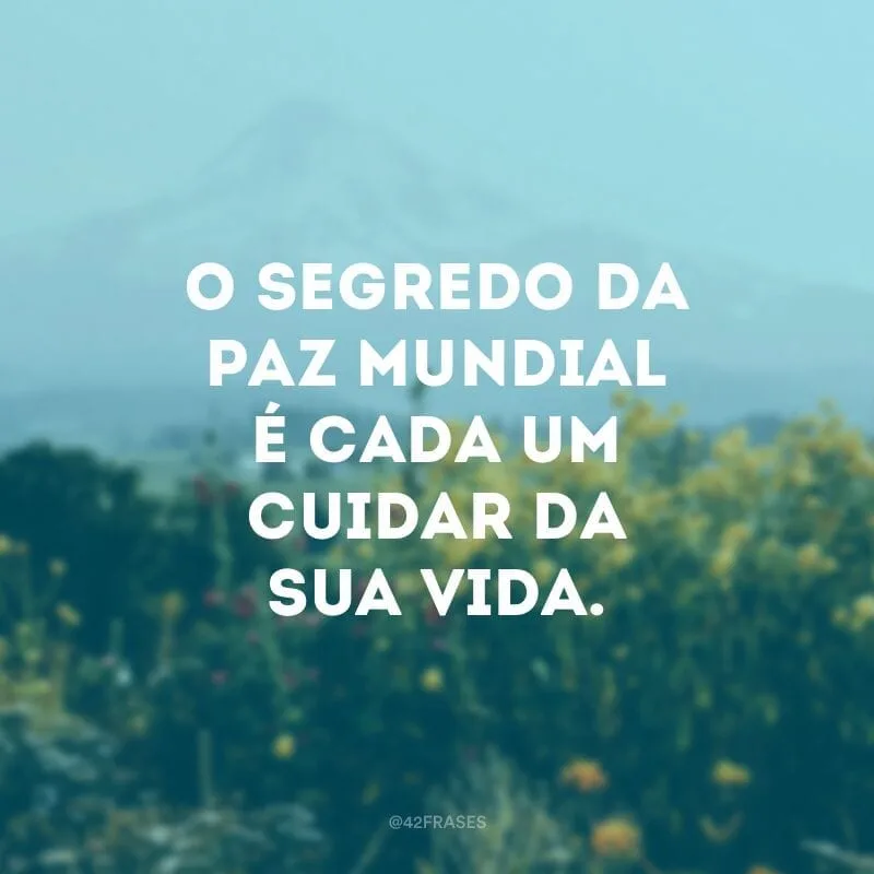 O segredo da paz mundial é cada um cuidar da sua vida.