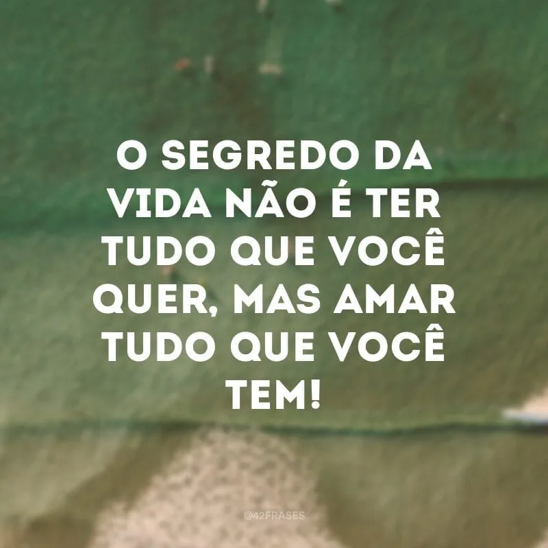 O segredo da vida não é ter tudo que você quer, mas amar tudo que você tem!