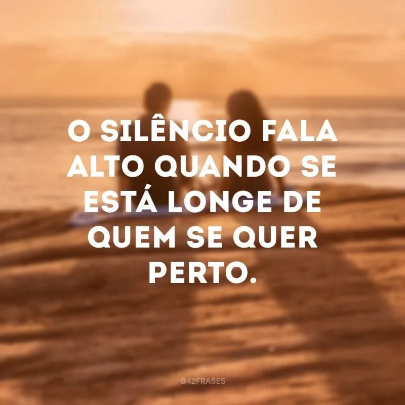 O silêncio fala alto quando se está longe de quem se quer perto.