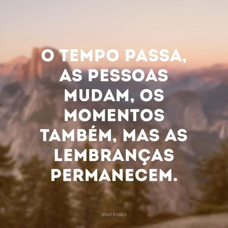 O tempo passa, as pessoas mudam, os momentos também, mas as lembranças permanecem.