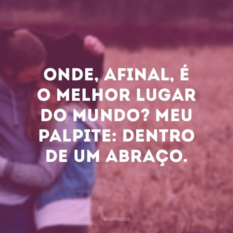 Onde, afinal, é o melhor lugar do mundo? Meu palpite: dentro de um abraço.
