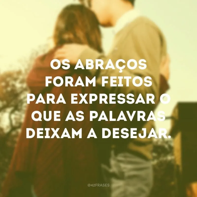 Os abraços foram feitos para expressar o que as palavras deixam a desejar.