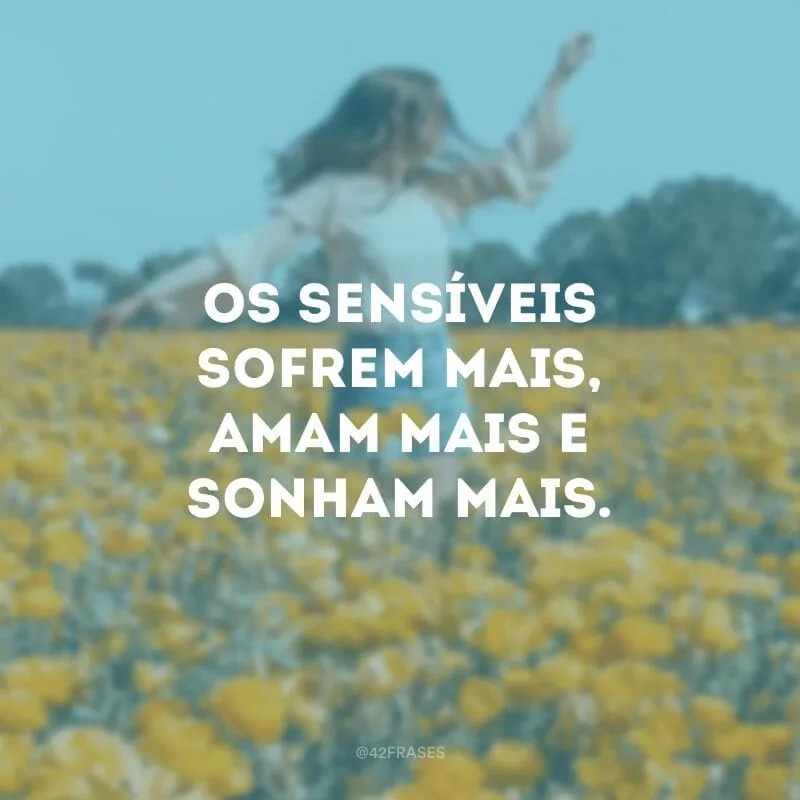 Os sensíveis sofrem mais, amam mais e sonham mais. 