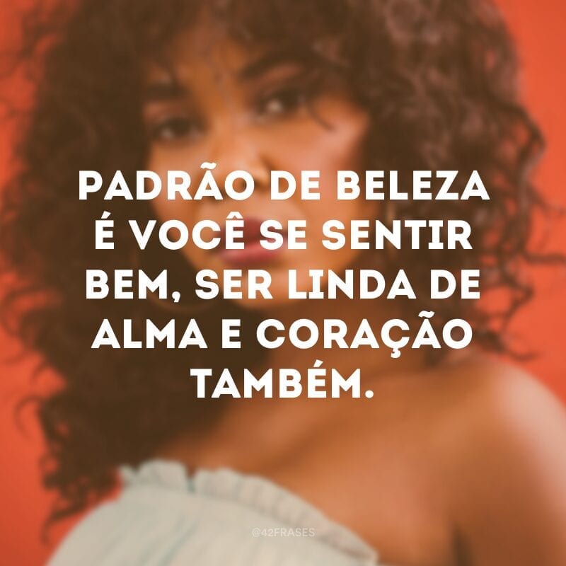 Padrão de beleza é você se sentir bem, ser linda de alma e coração também.