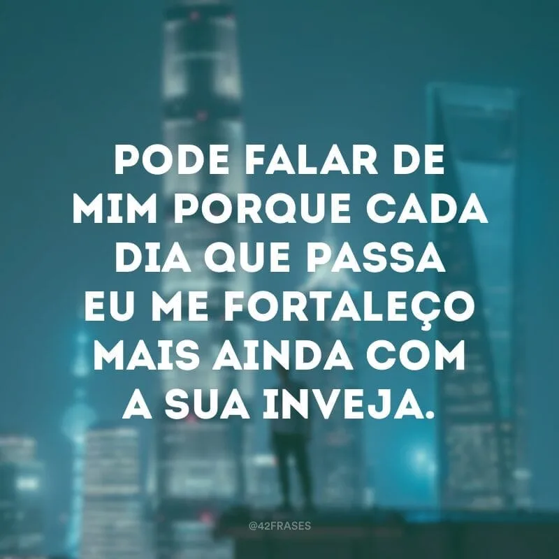 Pode falar de mim porque cada dia que passa eu me fortaleço mais ainda com a sua inveja.