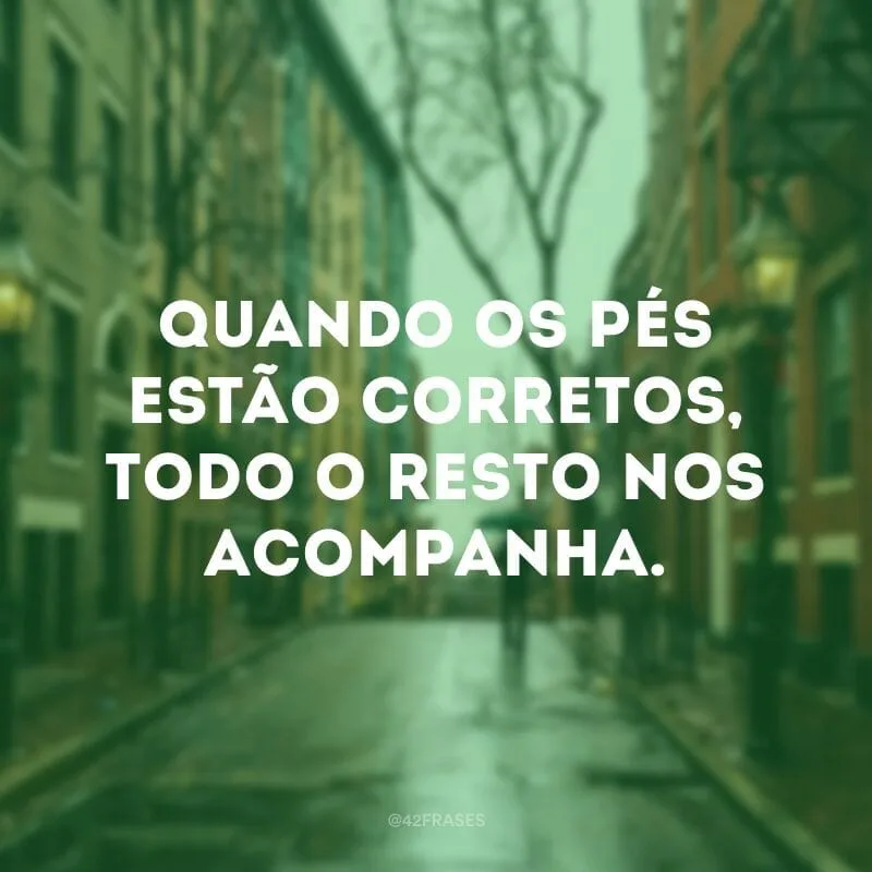 Quando os pés estão corretos, todo o resto nos acompanha.