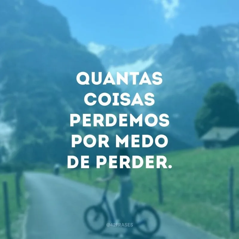 Quantas coisas perdemos por medo de perder.