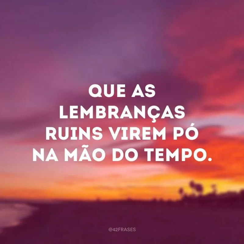Que as lembranças ruins virem pó na mão do tempo.