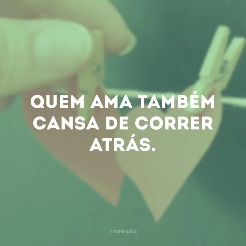 Quem ama também cansa de correr atrás.