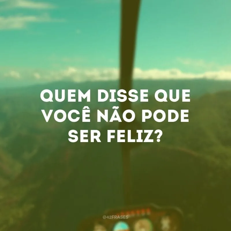 Quem disse que você não pode ser feliz? 