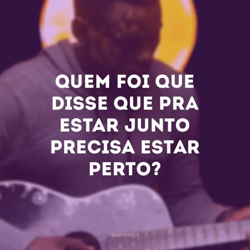 Quem foi que disse que pra estar junto precisa estar perto?