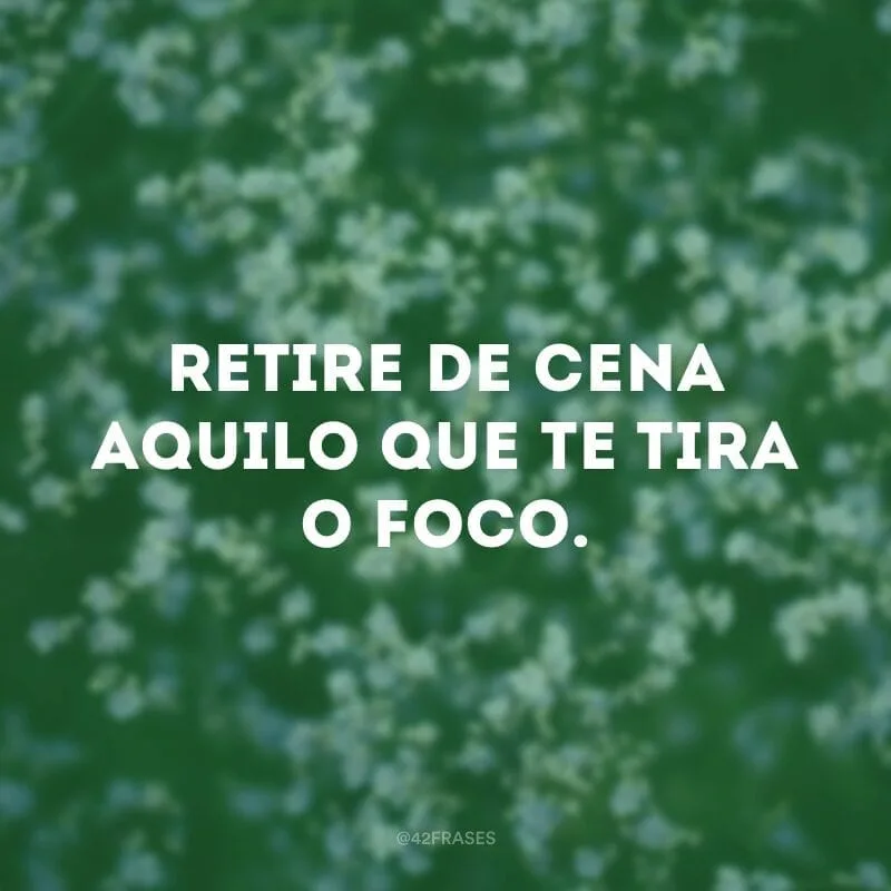 Retire de cena aquilo que te tira o foco.