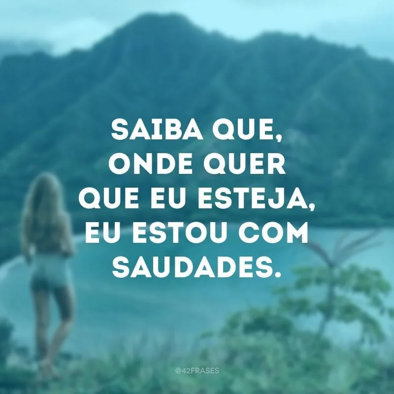 Saiba que, onde quer que eu esteja, eu estou com saudades.