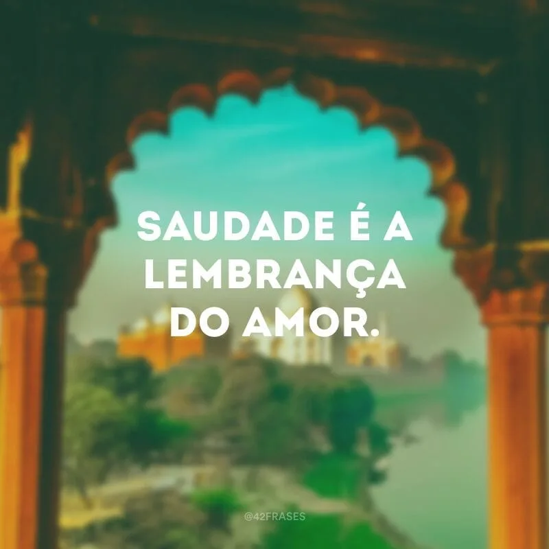 Saudade é a lembrança do amor.