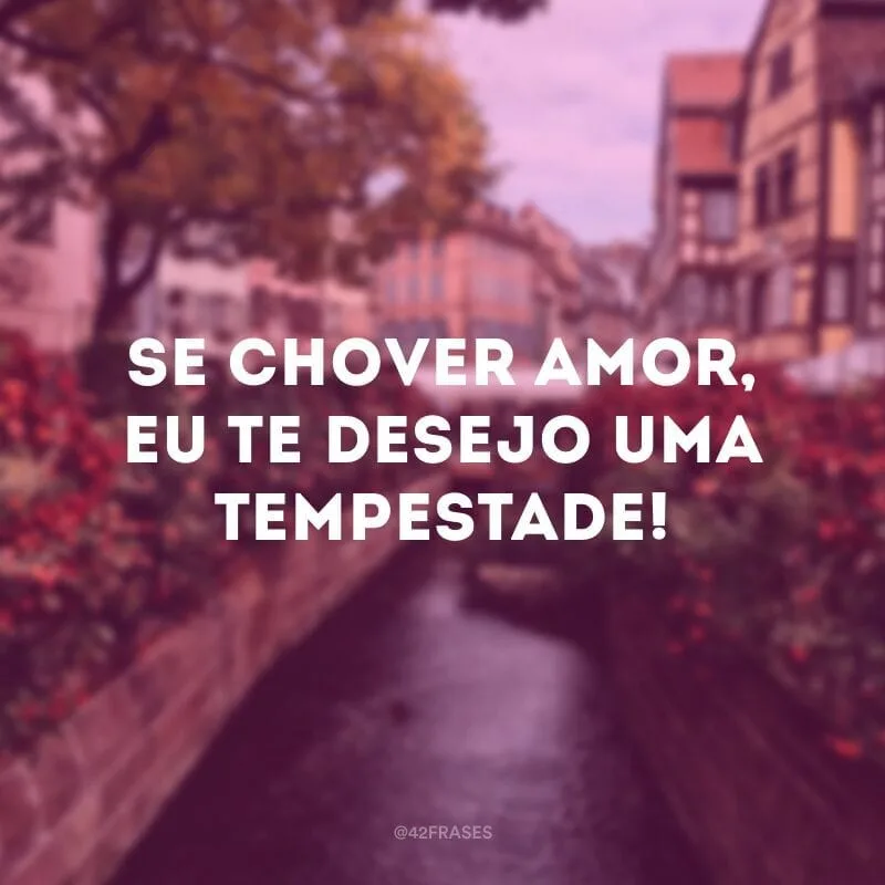 Se chover amor, eu te desejo uma tempestade!