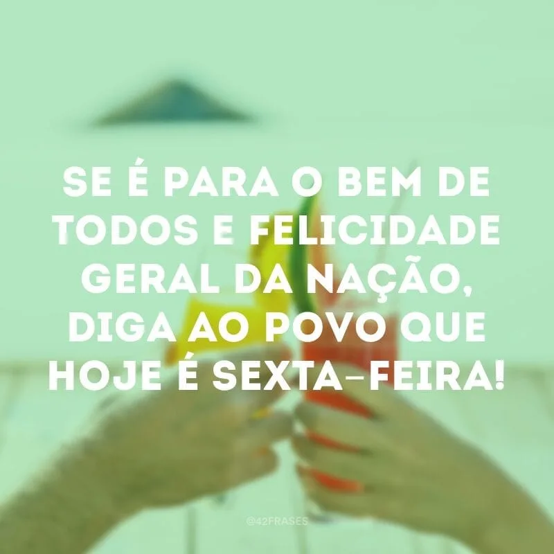 Se é para o bem de todos e felicidade geral da nação, diga ao povo que hoje é sexta-feira!