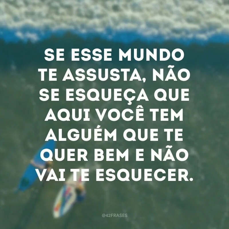 Se esse mundo te assusta, não se esqueça que aqui você tem alguém que te quer bem e não vai te esquecer.