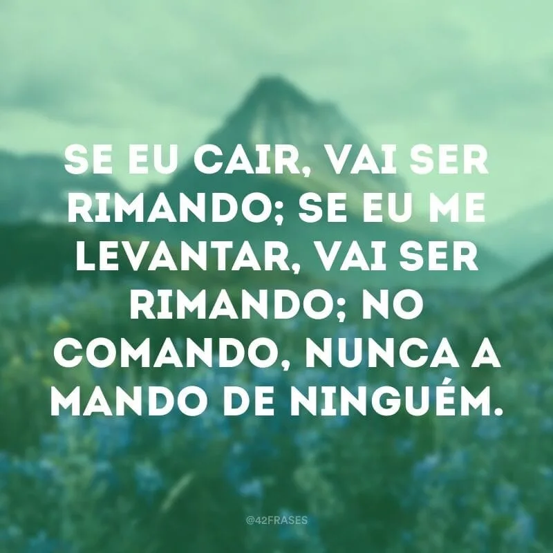 Se eu cair, vai ser rimando; se eu me levantar, vai ser rimando; no comando, nunca a mando de ninguém.