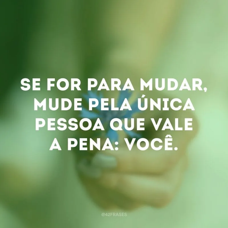 Se for para mudar, mude pela única pessoa que vale a pena: você.