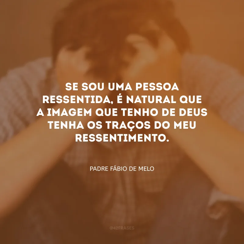 Se sou uma pessoa ressentida, é natural que a imagem que tenho de Deus tenha os traços do meu ressentimento.