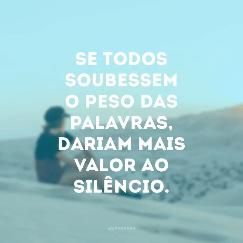 Se todos soubessem o peso das palavras, dariam mais valor ao silêncio.