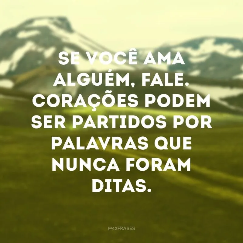 Se você ama alguém, fale. Corações podem ser partidos por palavras que nunca foram ditas.