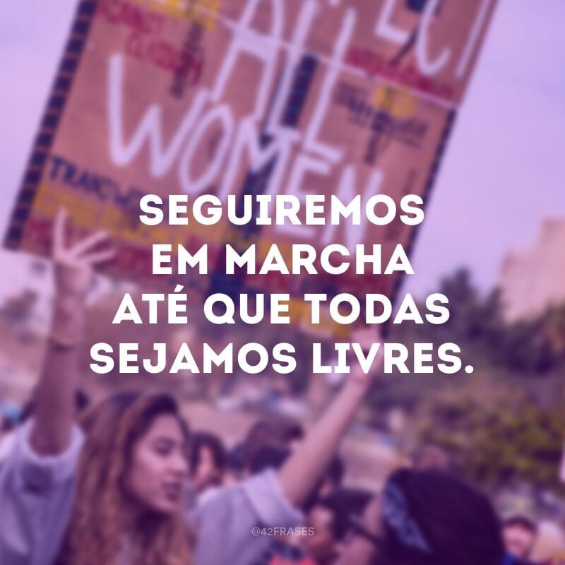 Seguiremos em marcha até que todas sejamos livres.