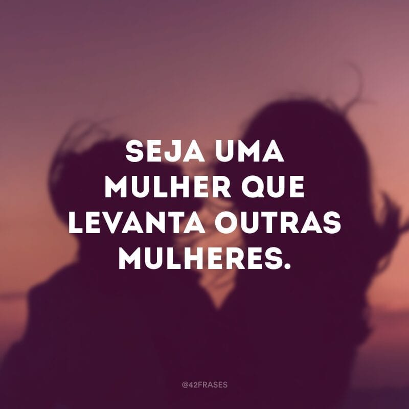 Seja uma mulher que levanta outras mulheres.