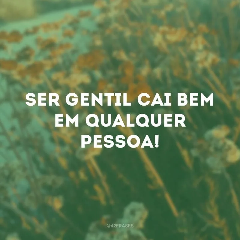 Ser gentil cai bem em qualquer pessoa!
