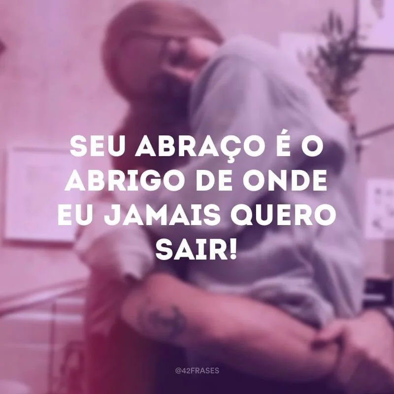 Seu abraço é o abrigo de onde eu jamais quero sair!