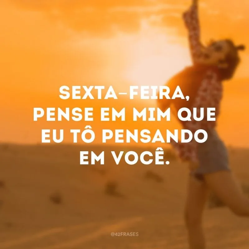 Sexta-feira, pense em mim que eu tô pensando em você.