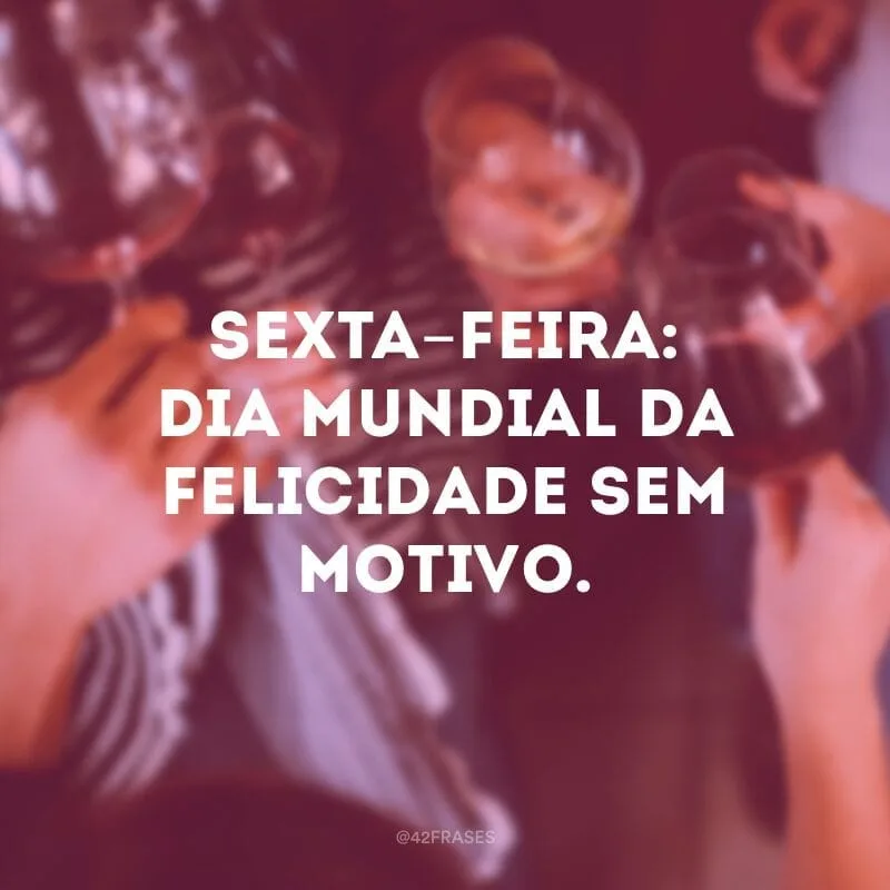 Sexta-feira: dia mundial da felicidade sem motivo.