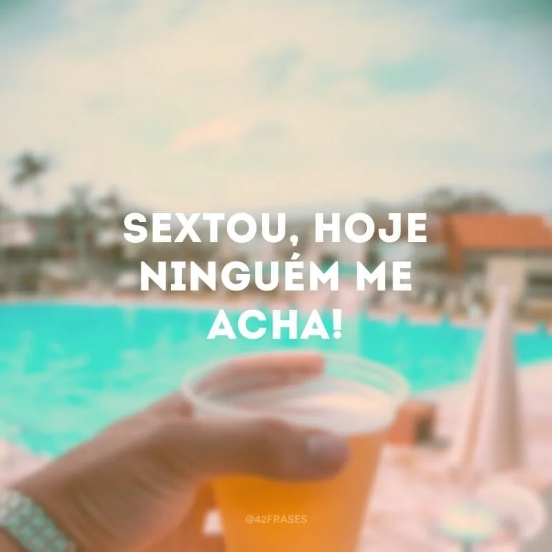 Sextou, hoje ninguém me acha!