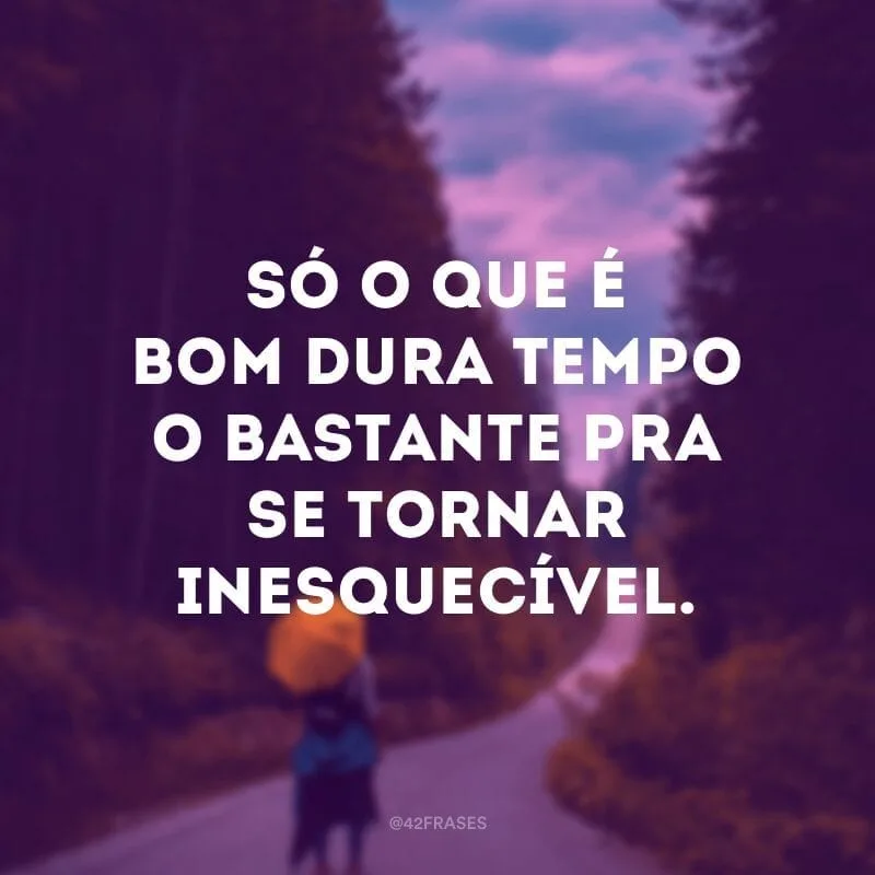 Só o que é bom dura tempo o bastante pra se tornar inesquecível.