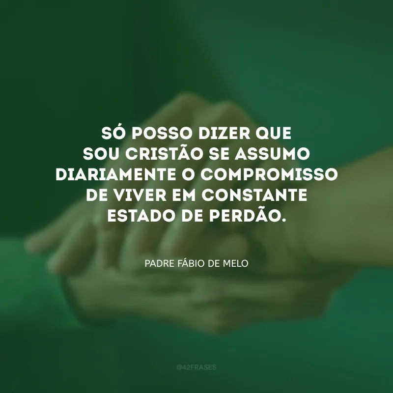 Só posso dizer que sou cristão se assumo diariamente o compromisso de viver em constante estado de perdão.