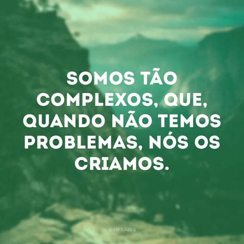 Somos tão complexos, que, quando não temos problemas, nós os criamos. 