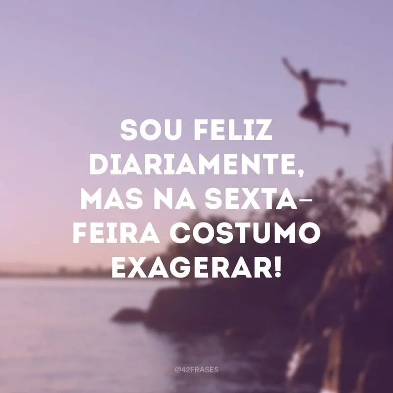 Sou feliz diariamente, mas na sexta-feira costumo exagerar!