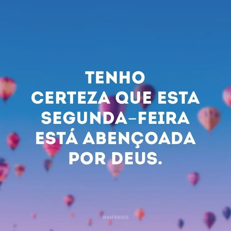 Tenho certeza que esta segunda-feira está abençoada por Deus.