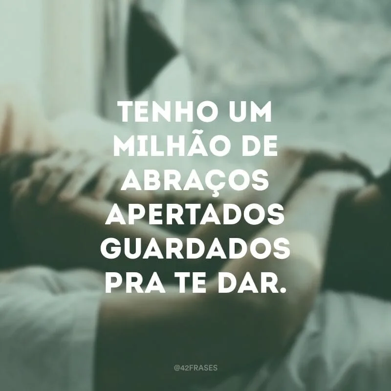 Tenho um milhão de abraços apertados guardados pra te dar. 