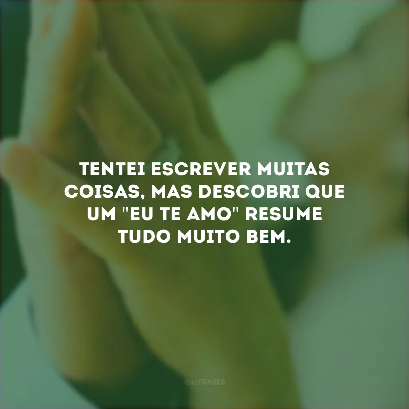 Tentei escrever muitas coisas, mas descobri que um \"eu te amo\" resume tudo muito bem.