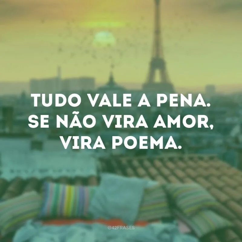 Tudo vale a pena. Se não vira amor, vira poema.