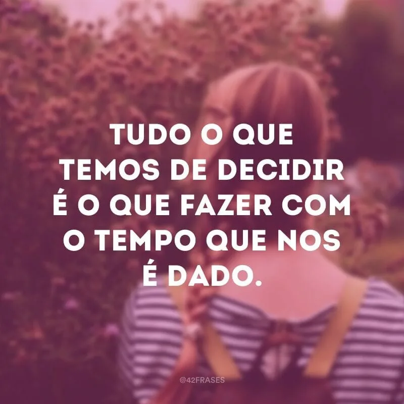 Tudo o que temos de decidir é o que fazer com o tempo que nos é dado.
