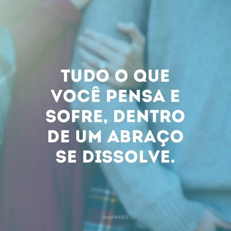 Tudo o que você pensa e sofre, dentro de um abraço se dissolve.
