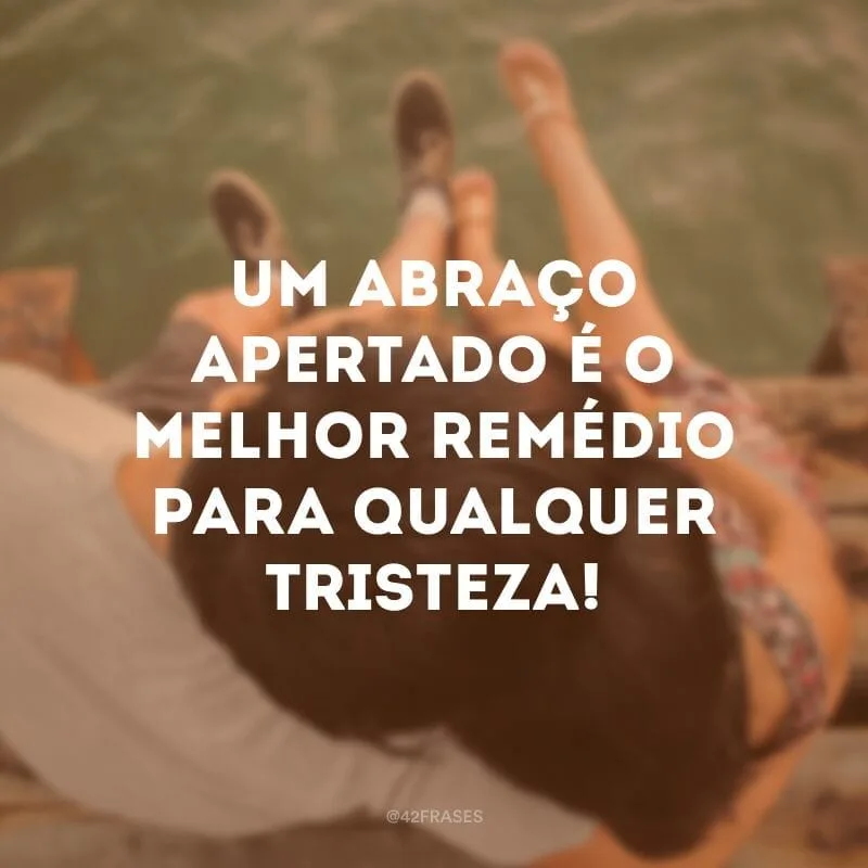 Um abraço apertado é o melhor remédio para qualquer tristeza!