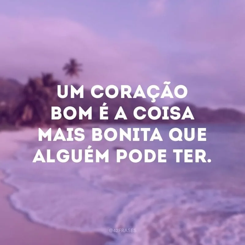 Um coração bom é a coisa mais bonita que alguém pode ter.