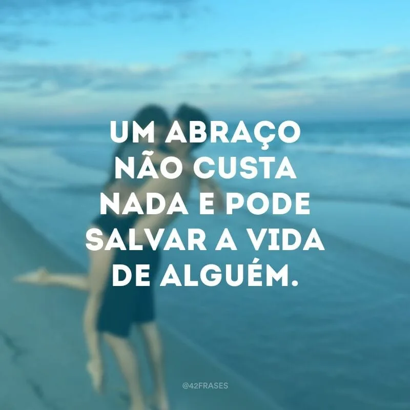 Um abraço não custa nada e pode salvar a vida de alguém.
