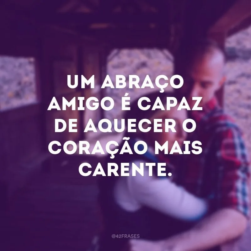 Um abraço amigo é capaz de aquecer o coração mais carente.