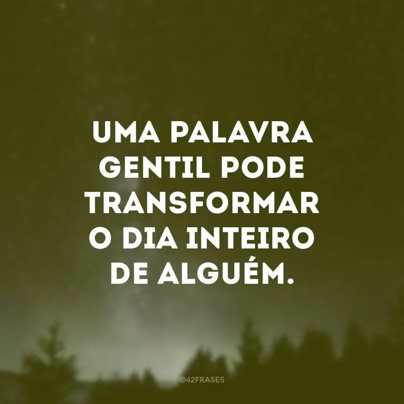 Uma palavra gentil pode transformar o dia inteiro de alguém.