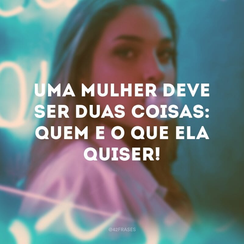Uma mulher deve ser duas coisas: quem e o que ela quiser!